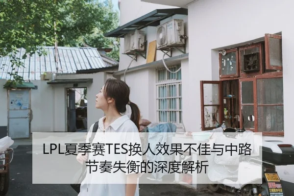 LPL夏季赛TES换人效果不佳与中路节奏失衡的深度解析
