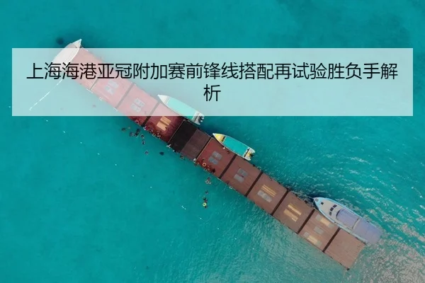 上海海港亚冠附加赛前锋线搭配再试验胜负手解析