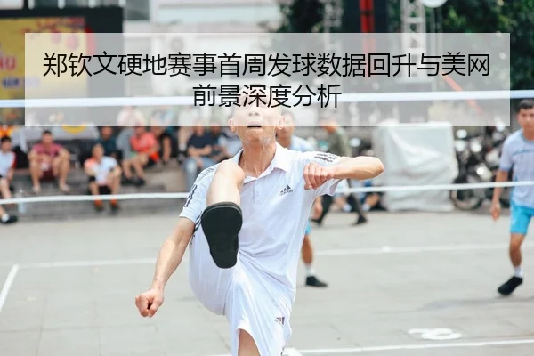郑钦文硬地赛事首周发球数据回升与美网前景深度分析