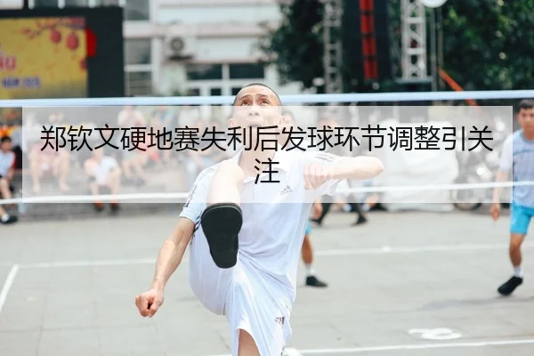 郑钦文硬地赛失利后发球环节调整引关注