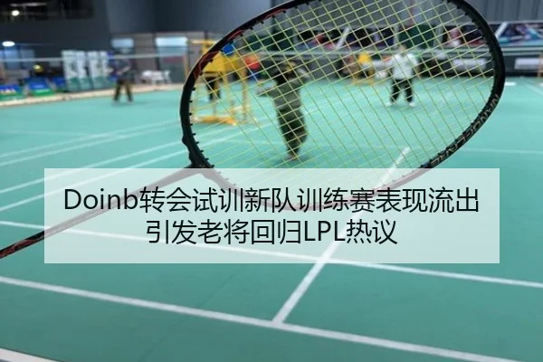 Doinb转会试训新队训练赛表现流出引发老将回归LPL热议