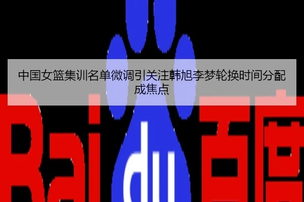 中国女篮集训名单微调引关注韩旭李梦轮换时间分配成焦点
