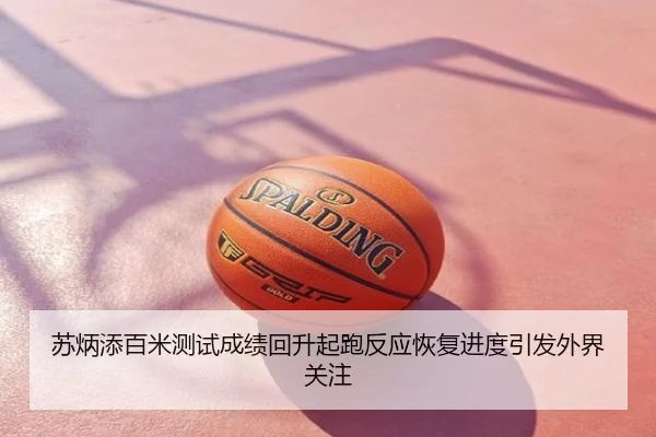 苏炳添百米测试成绩回升起跑反应恢复进度引发外界关注